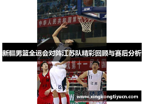 新疆男篮全运会对阵江苏队精彩回顾与赛后分析